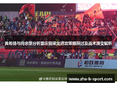 黄希扬与向余望分析重庆铜梁龙进攻策略探讨及战术演变解析